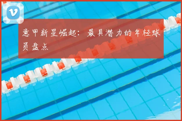 意甲新星崛起：最具潜力的年轻球员盘点