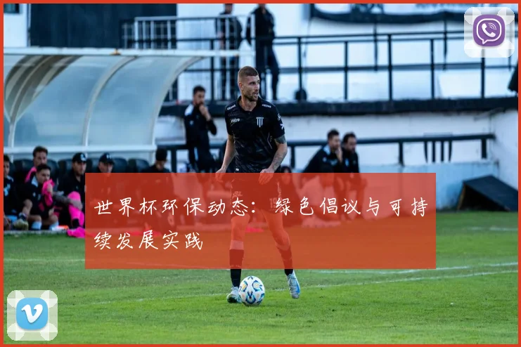 世界杯环保动态:绿色倡议与可持续发展实践