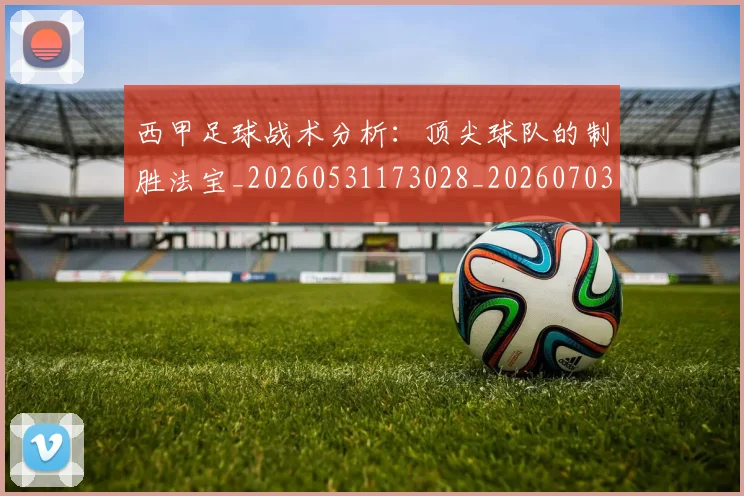 西甲足球战术分析:顶尖球队的制胜法宝_20260531173028_20260703181927