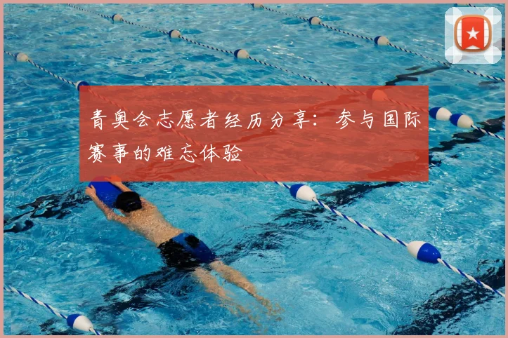青奥会志愿者经历分享:参与国际赛事的难忘体验