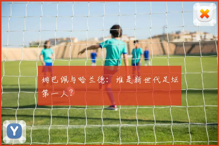 姆巴佩与哈兰德:谁是新世代足坛第一人?