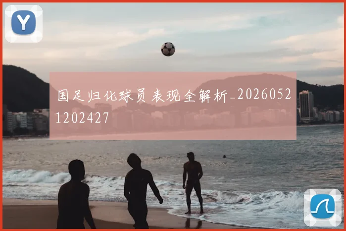 国足归化球员表现全解析_20260521202427