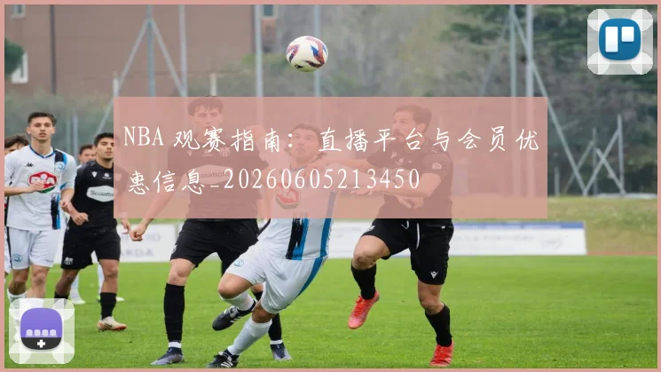 NBA 观赛指南：直播平台与会员优惠信息_20260605213450