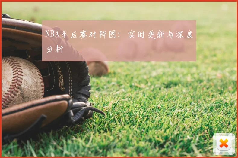 NBA季后赛对阵图:实时更新与深度分析