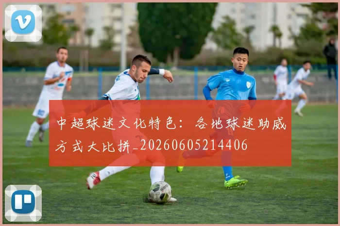 中超球迷文化特色：各地球迷助威方式大比拼_20260605214406