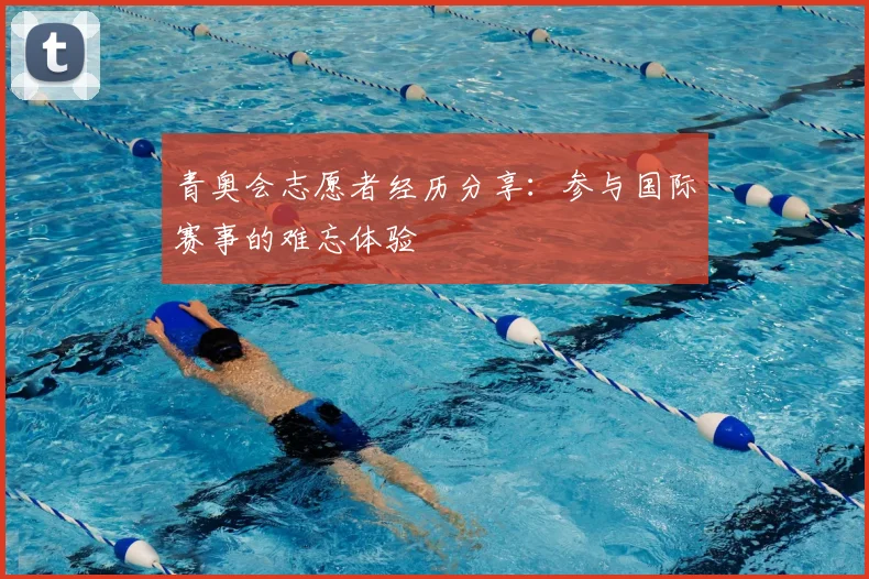 青奥会志愿者经历分享:参与国际赛事的难忘体验