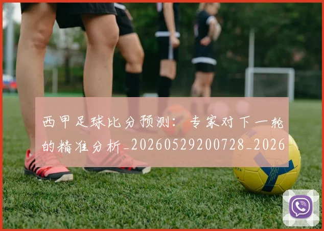 西甲足球比分预测：专家对下一轮的精准分析_20260529200728_20260703181929