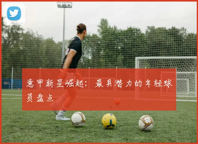 意甲新星崛起:最具潜力的年轻球员盘点