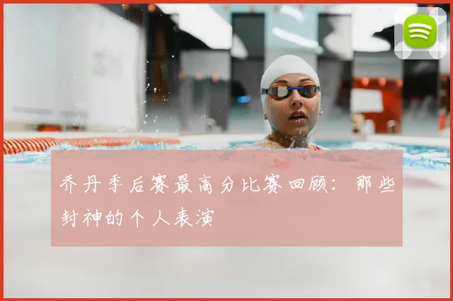 乔丹季后赛最高分比赛回顾:那些封神的个人表演