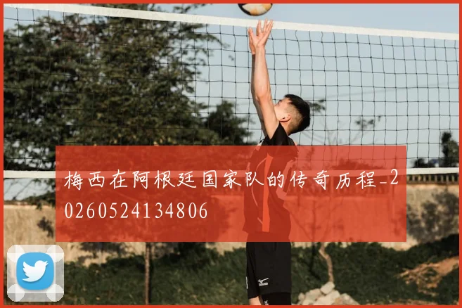 梅西在阿根廷国家队的传奇历程_20260524134806