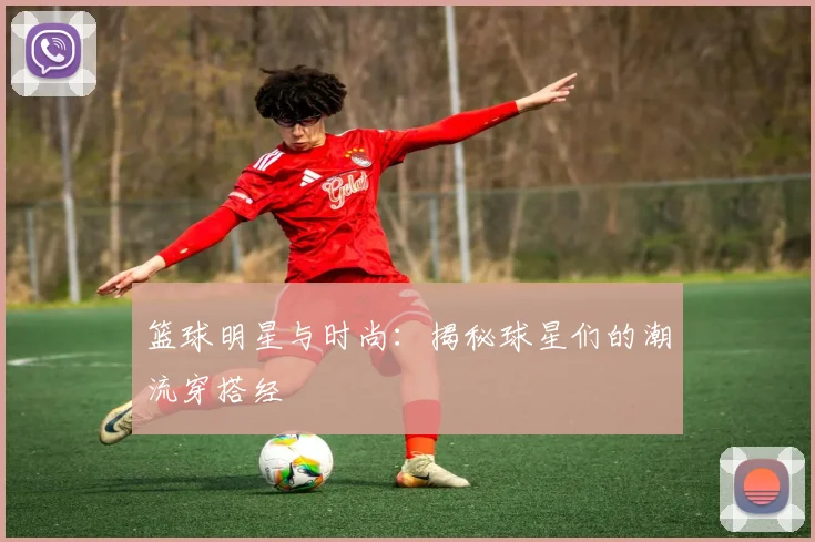 篮球明星与时尚：揭秘球星们的潮流穿搭经