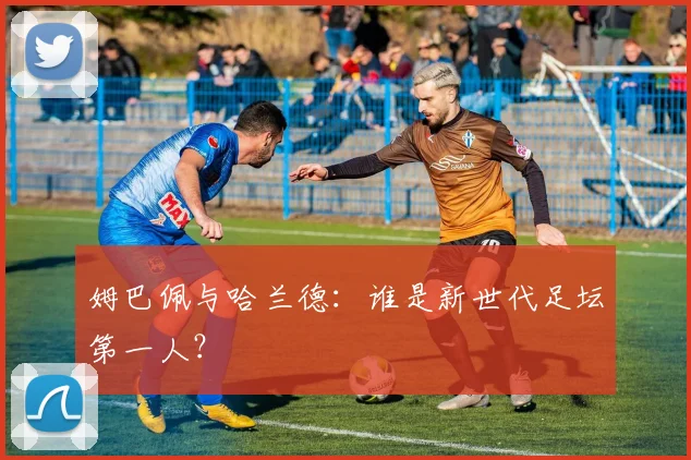 姆巴佩与哈兰德:谁是新世代足坛第一人?