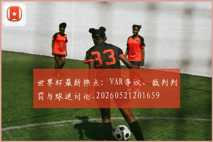世界杯最新热点:VAR争议、裁判判罚与球迷讨论_20260521201659