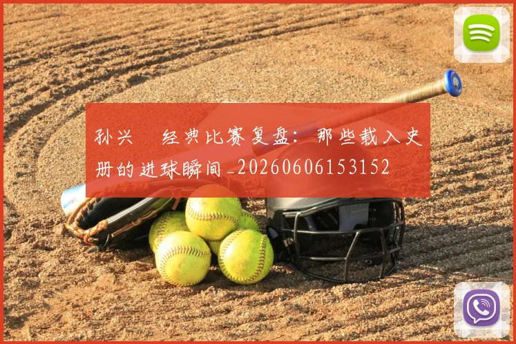 孙兴慜经典比赛复盘:那些载入史册的进球瞬间_20260606153152