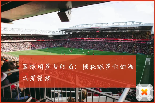 篮球明星与时尚:揭秘球星们的潮流穿搭经