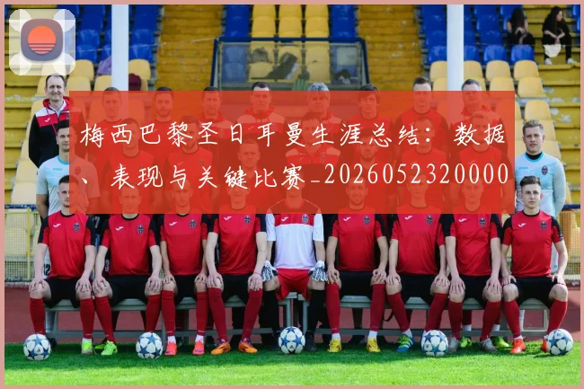 梅西巴黎圣日耳曼生涯总结:数据、表现与关键比赛_20260523200002