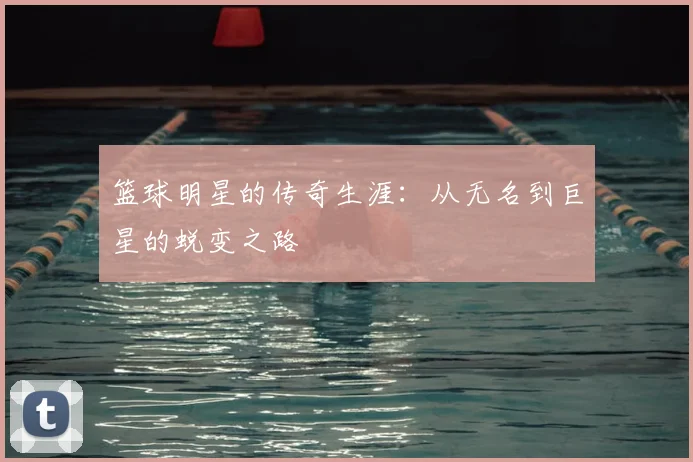 篮球明星的传奇生涯:从无名到巨星的蜕变之路