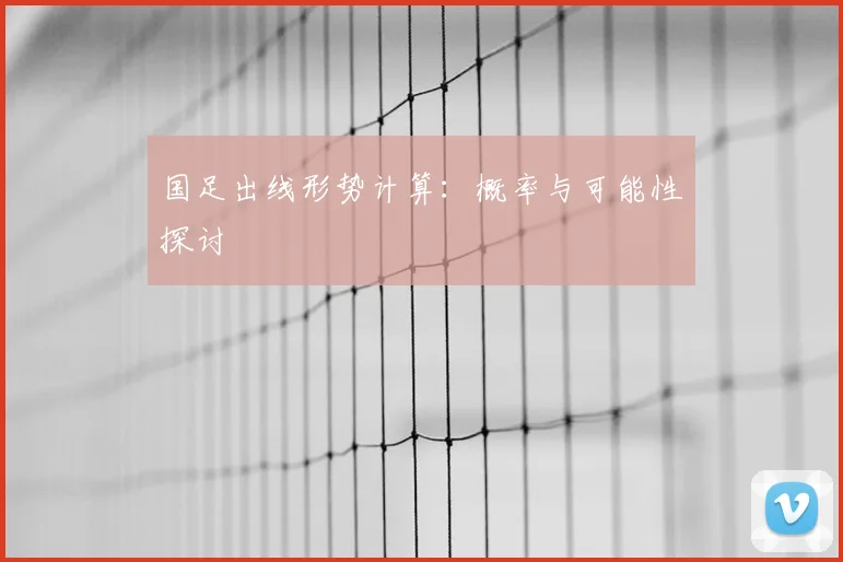 国足出线形势计算：概率与可能性探讨