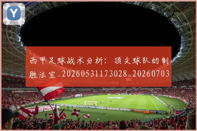 西甲足球战术分析：顶尖球队的制胜法宝_20260531173028_20260703181927