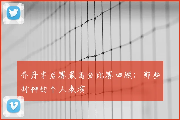 乔丹季后赛最高分比赛回顾:那些封神的个人表演