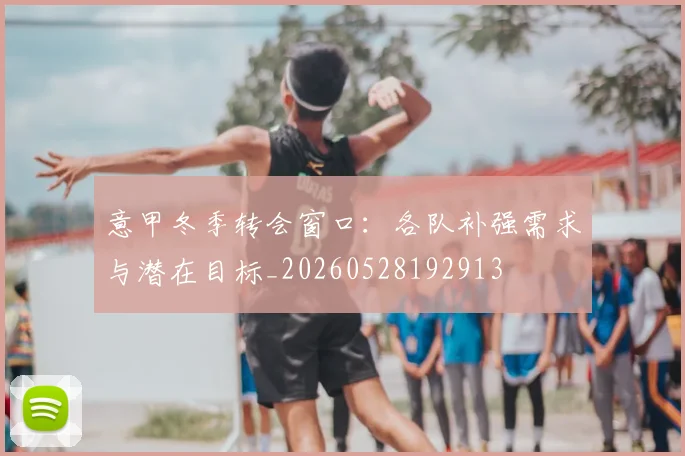 意甲冬季转会窗口:各队补强需求与潜在目标_20260528192913