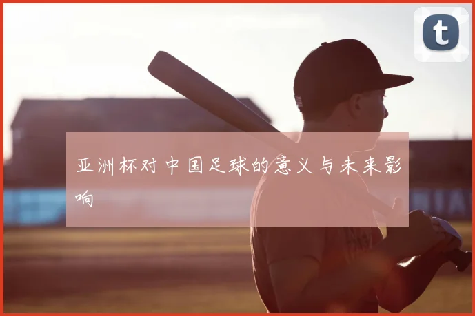 亚洲杯对中国足球的意义与未来影响